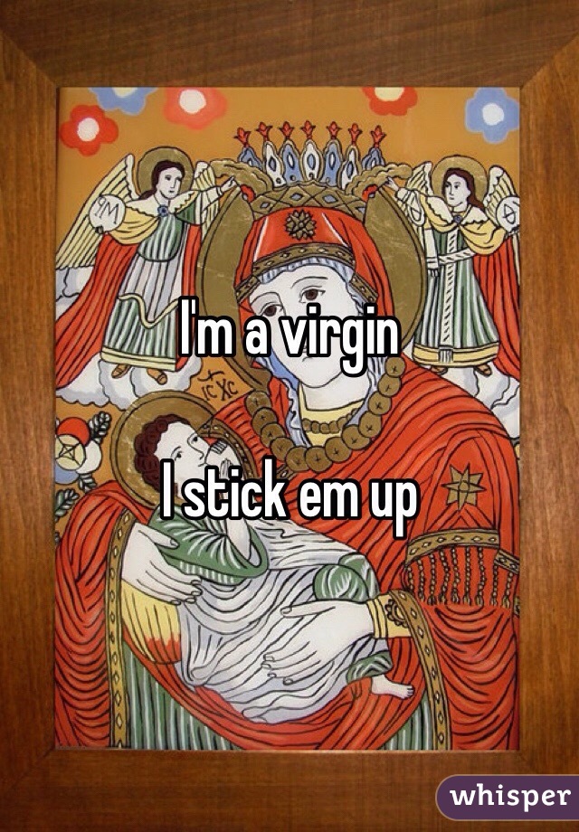 I'm a virgin

I stick em up