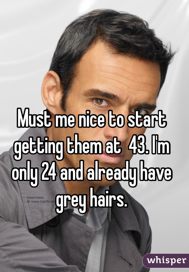 Must me nice to start getting them at  43. I'm only 24 and already have grey hairs.