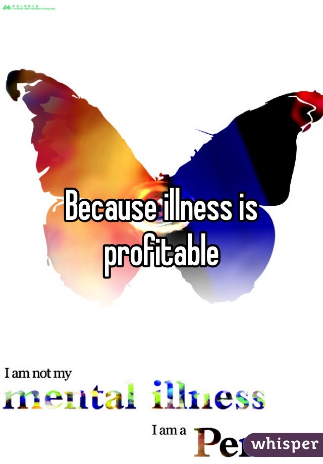 Because illness is profitable 