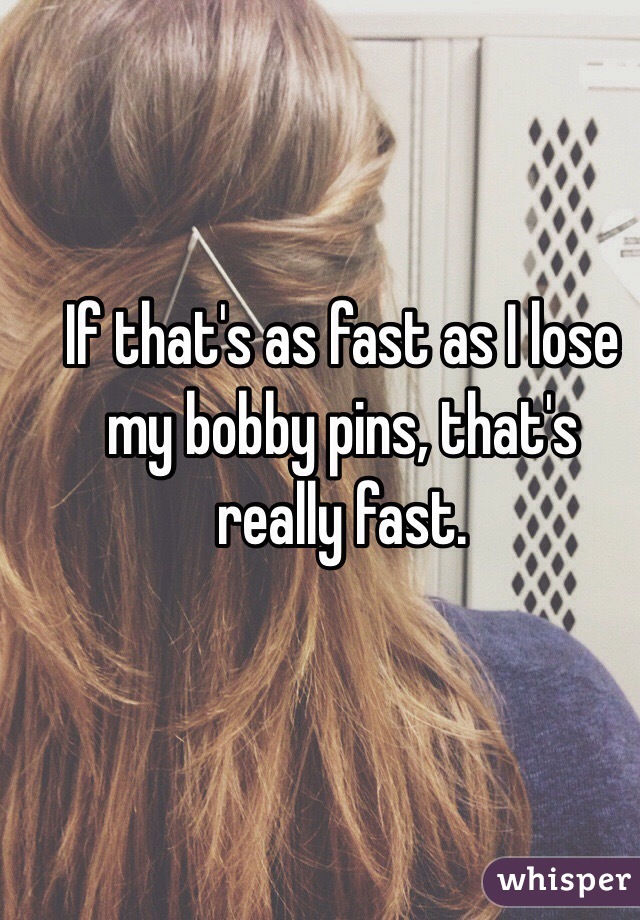 If that's as fast as I lose my bobby pins, that's really fast. 