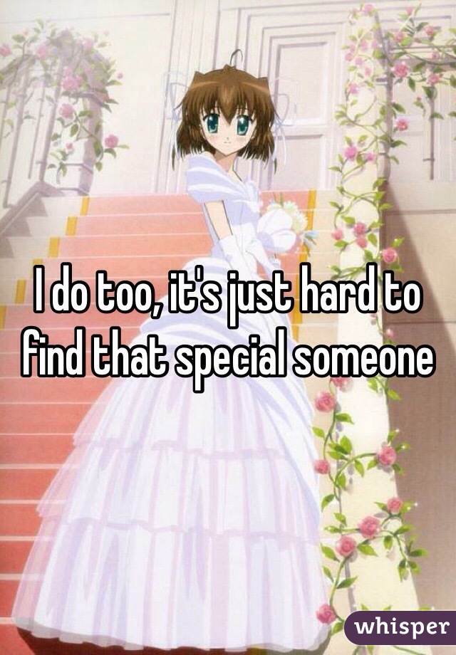 I do too, it's just hard to find that special someone 