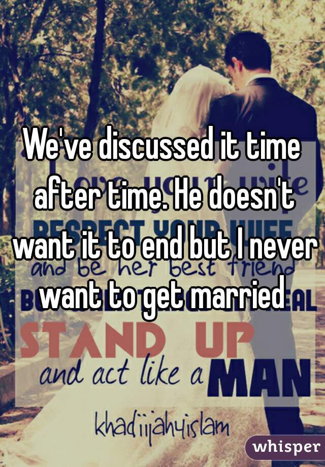 We've discussed it time after time. He doesn't want it to end but I never want to get married 