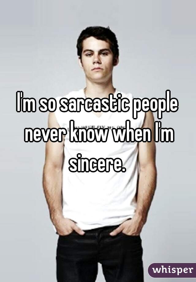 I'm so sarcastic people never know when I'm sincere. 