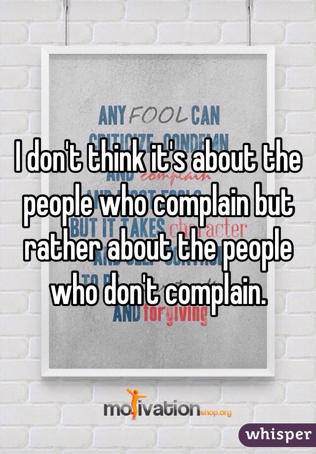 I don't think it's about the people who complain but rather about the people who don't complain.