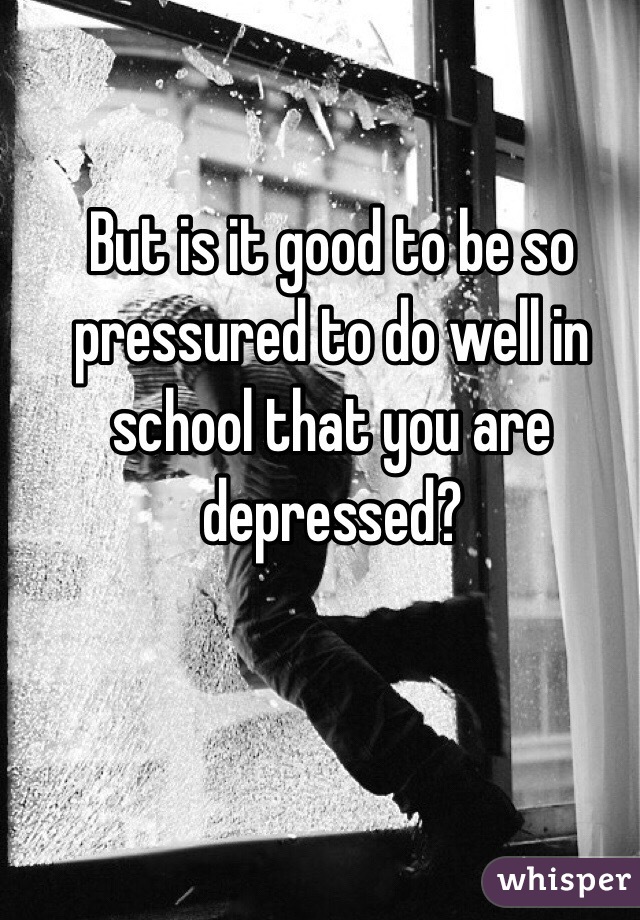 But is it good to be so pressured to do well in school that you are depressed? 