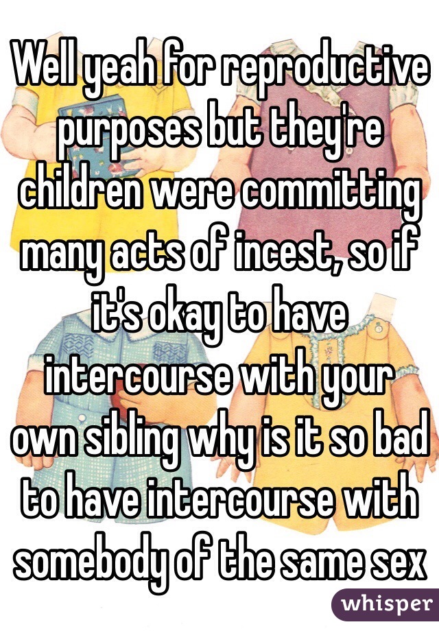 Well yeah for reproductive purposes but they're children were committing many acts of incest, so if it's okay to have intercourse with your own sibling why is it so bad to have intercourse with somebody of the same sex