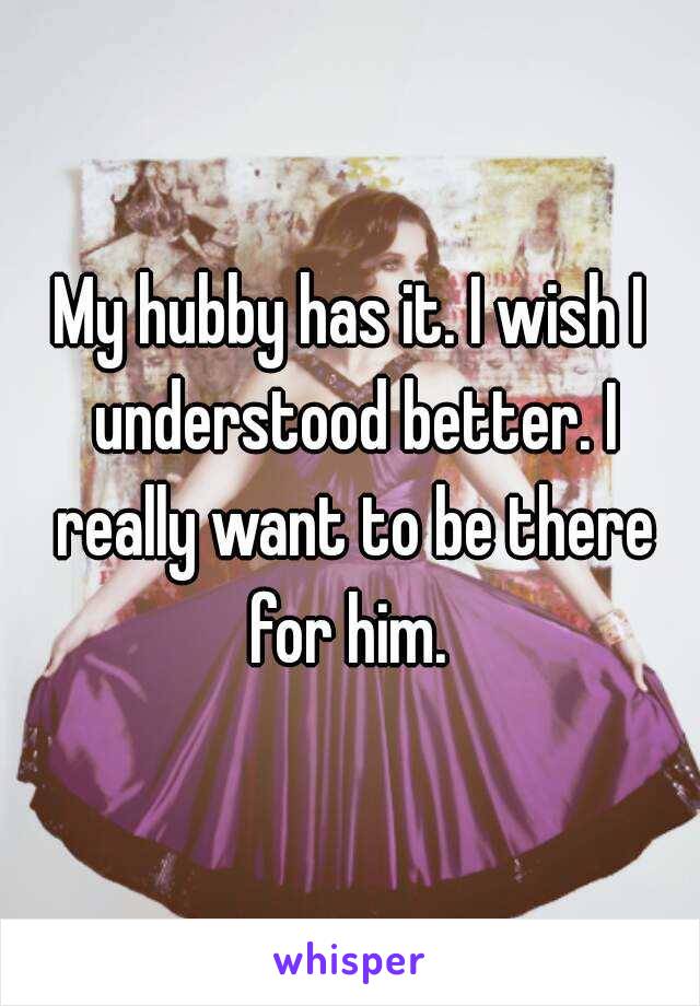My hubby has it. I wish I understood better. I really want to be there for him. 