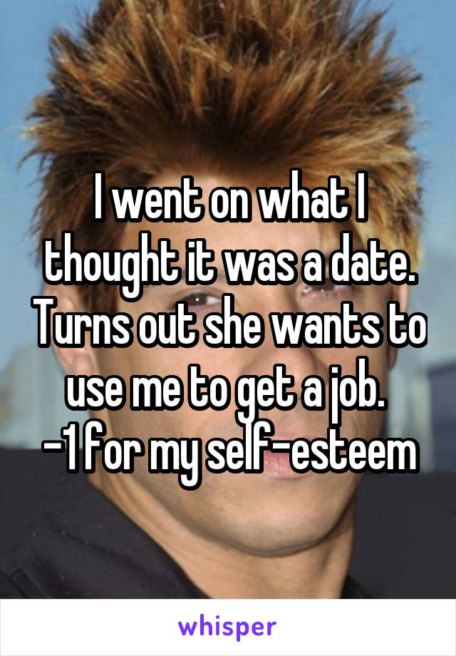 I went on what I thought it was a date. Turns out she wants to use me to get a job. 
-1 for my self-esteem