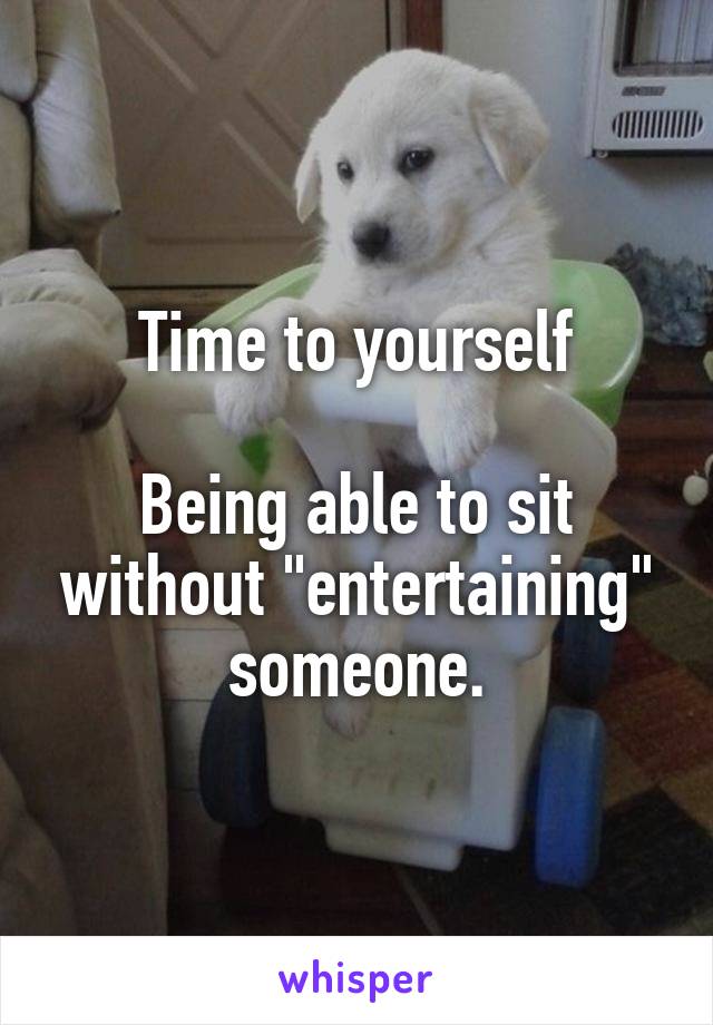 Time to yourself

Being able to sit without "entertaining" someone.