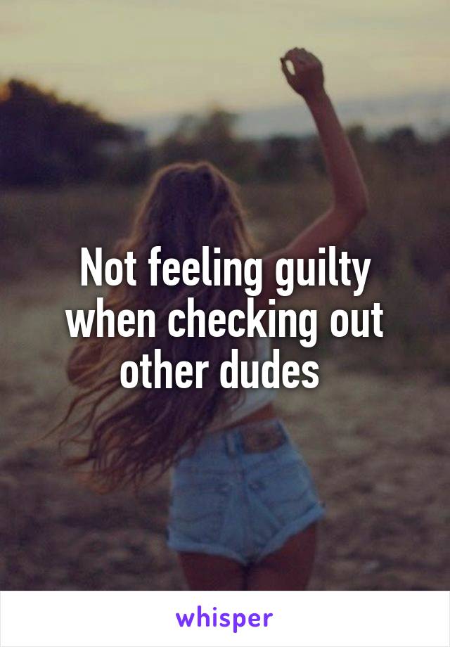Not feeling guilty when checking out other dudes 