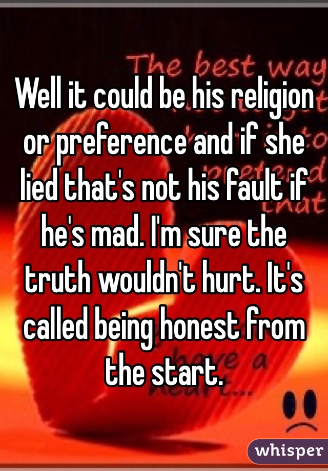 Well it could be his religion or preference and if she lied that's not his fault if he's mad. I'm sure the truth wouldn't hurt. It's called being honest from the start.  
