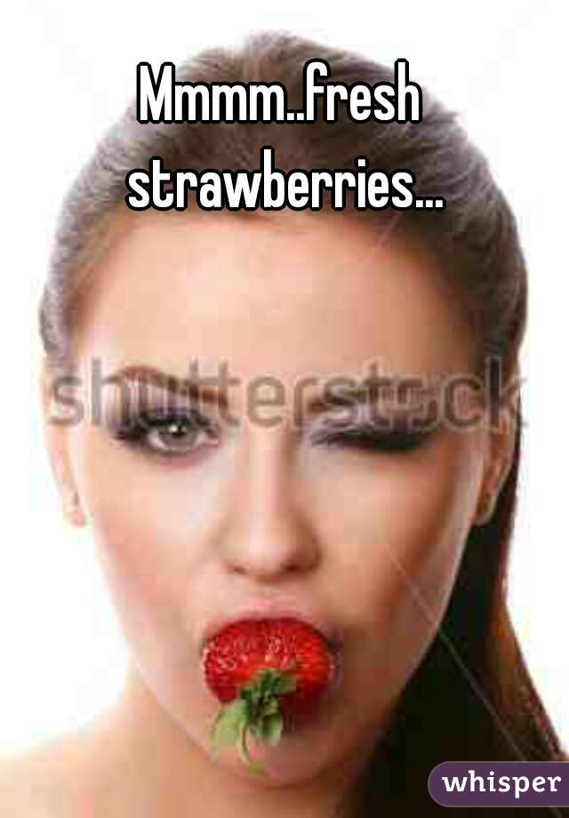 Mmmm..fresh strawberries...