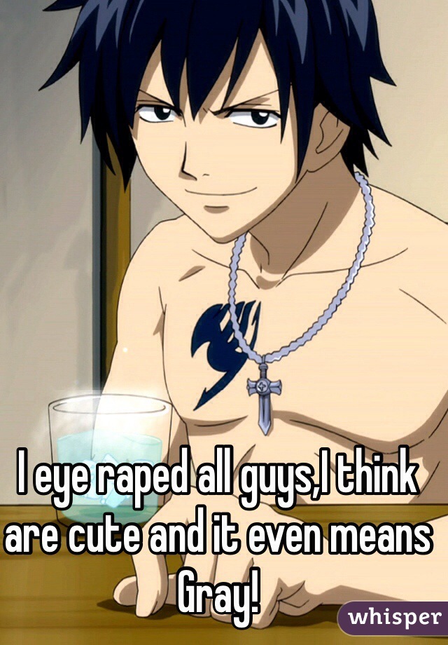 I eye raped all guys,I think are cute and it even means Gray!