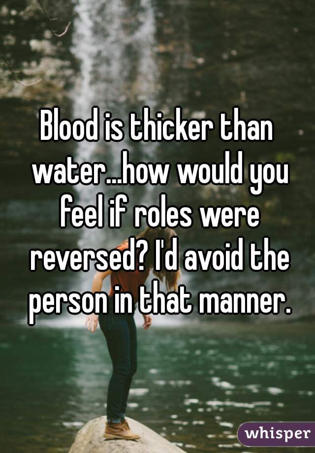 Blood is thicker than water...how would you feel if roles were reversed? I'd avoid the person in that manner.