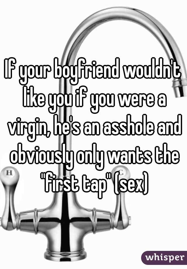 If your boyfriend wouldn't like you if you were a virgin, he's an asshole and obviously only wants the "first tap" (sex)