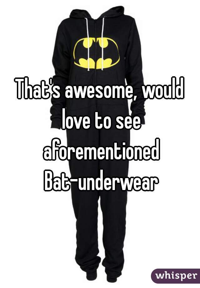 That's awesome, would love to see aforementioned Bat-underwear