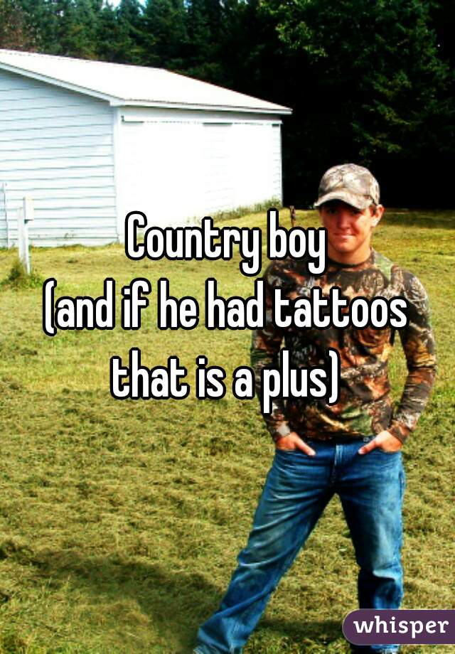 Country boy
(and if he had tattoos that is a plus) 
