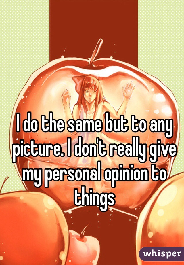 I do the same but to any picture. I don't really give my personal opinion to things
