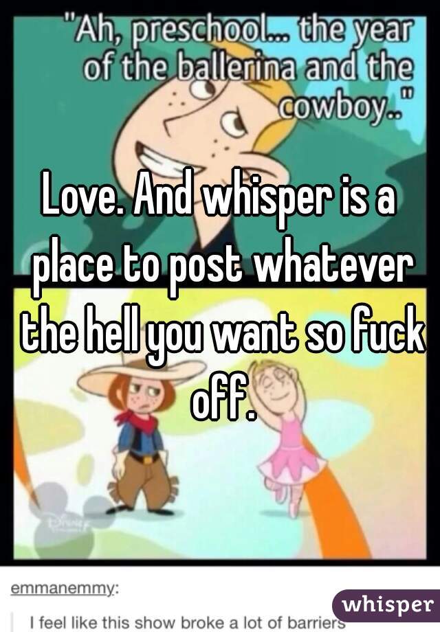 Love. And whisper is a place to post whatever the hell you want so fuck off.