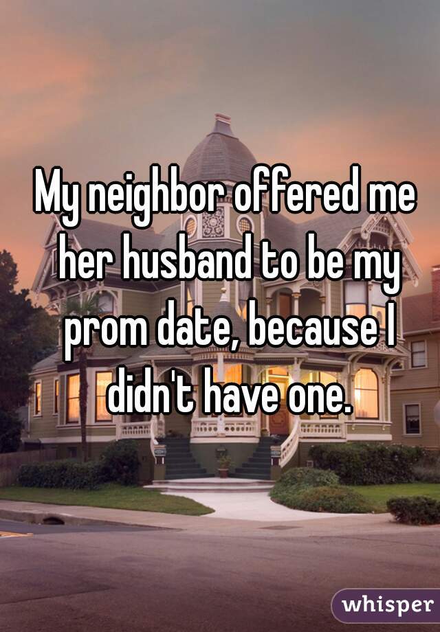 My neighbor offered me her husband to be my prom date, because I didn't have one.