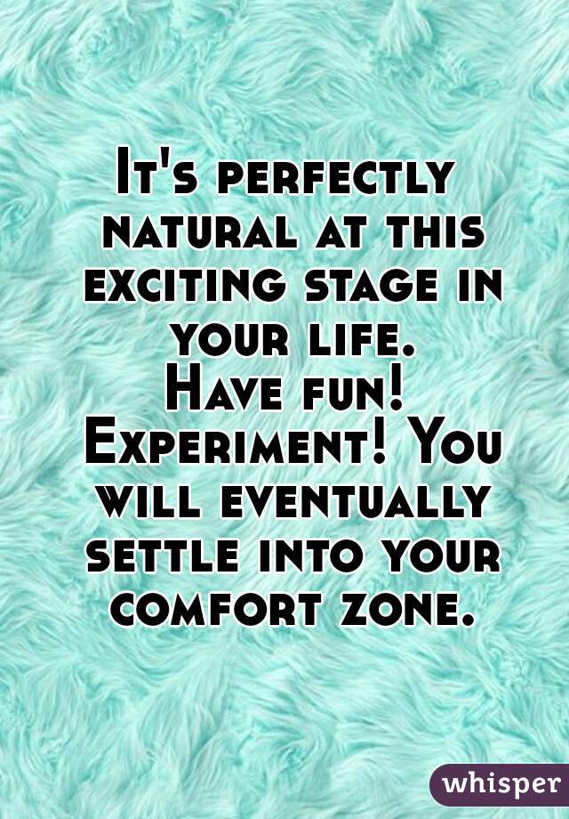It's perfectly natural at this exciting stage in your life.
Have fun! Experiment! You will eventually settle into your comfort zone.