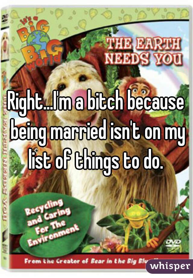 Right...I'm a bitch because being married isn't on my list of things to do. 