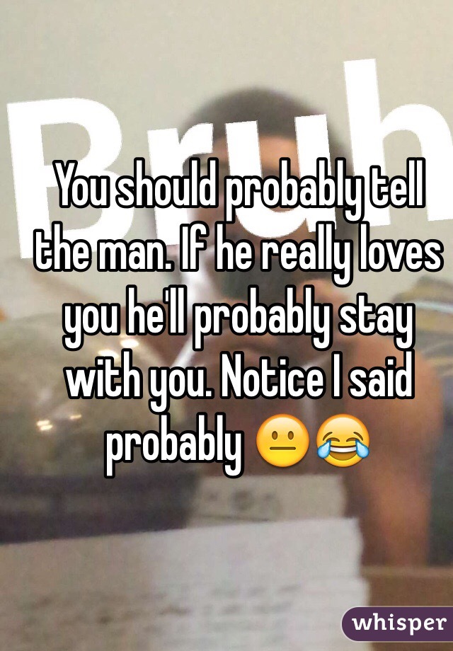 You should probably tell the man. If he really loves you he'll probably stay with you. Notice I said probably 😐😂