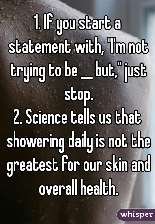 1. If you start a statement with, "I'm not trying to be __ but," just stop.
2. Science tells us that showering daily is not the greatest for our skin and overall health.