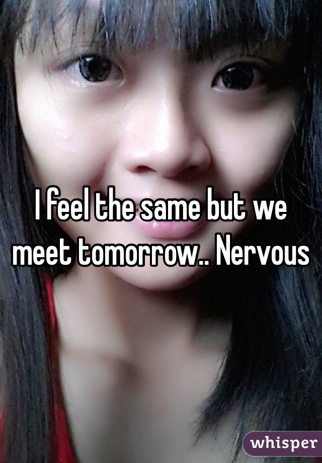 I feel the same but we meet tomorrow.. Nervous 
