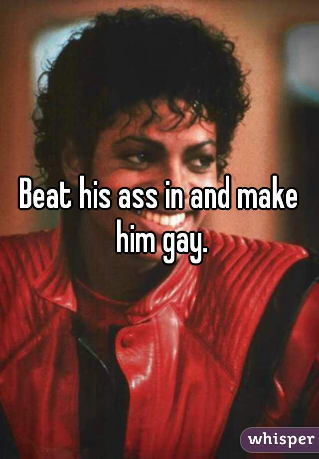 Beat his ass in and make him gay.