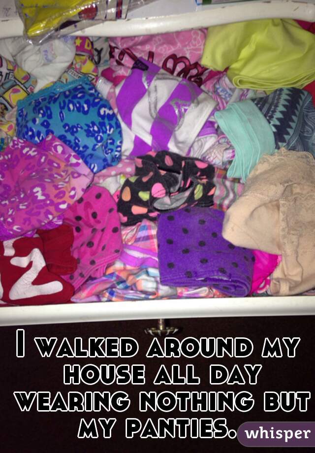 I walked around my house all day wearing nothing but my panties. 