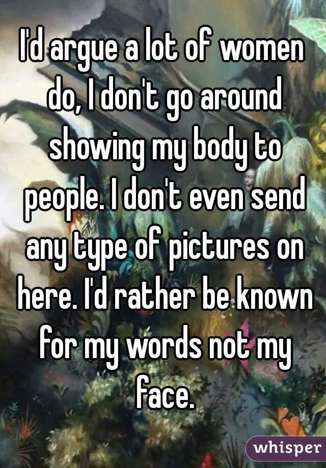 I'd argue a lot of women do, I don't go around showing my body to people. I don't even send any type of pictures on here. I'd rather be known for my words not my face.