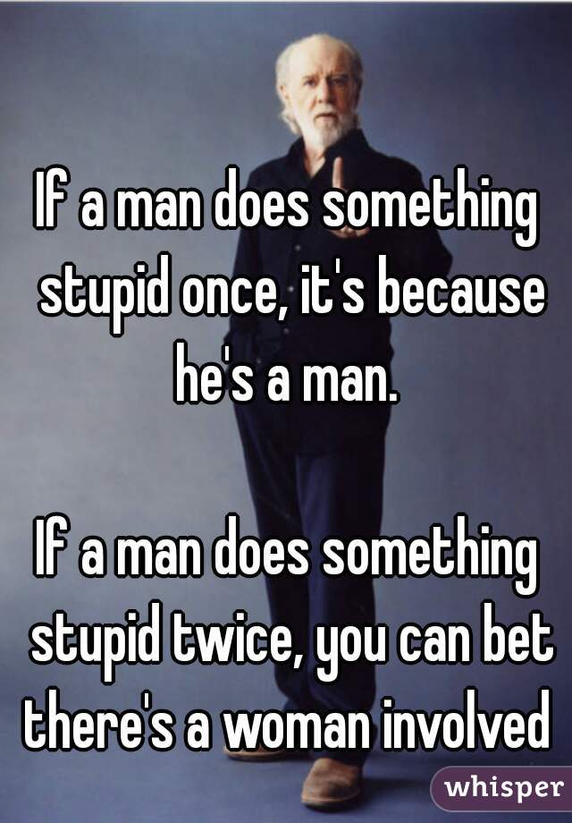 If a man does something stupid once, it's because he's a man. 

If a man does something stupid twice, you can bet there's a woman involved 