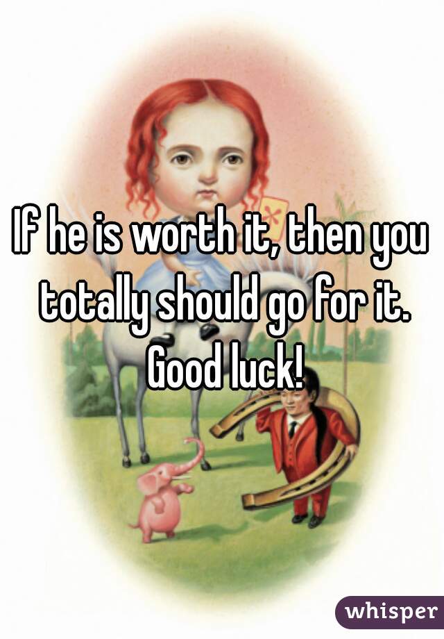 If he is worth it, then you totally should go for it. Good luck!