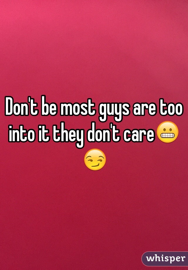 Don't be most guys are too into it they don't care😬😏