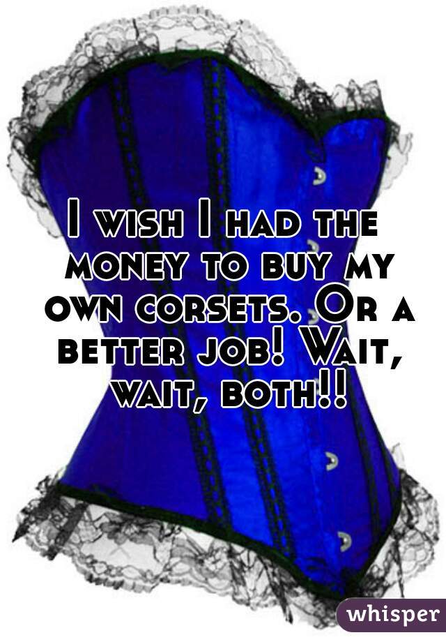 I wish I had the money to buy my own corsets. Or a better job! Wait, wait, both!!