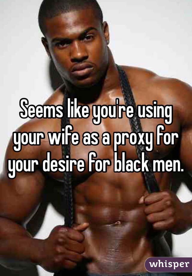 Seems like you're using your wife as a proxy for your desire for black men. 