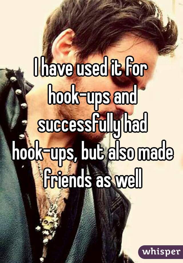I have used it for hook-ups and successfully had hook-ups, but also made friends as well