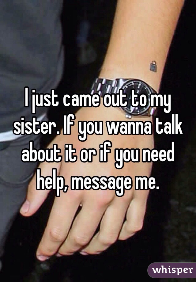 I just came out to my sister. If you wanna talk about it or if you need help, message me.