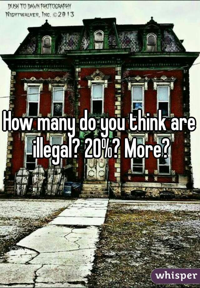 How many do you think are illegal? 20%? More?