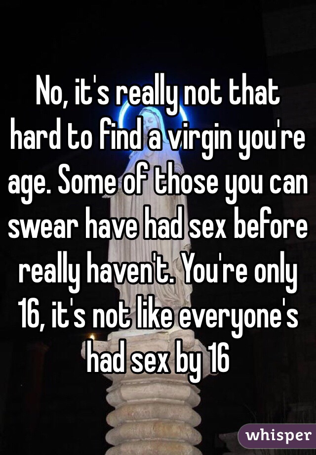 No, it's really not that hard to find a virgin you're age. Some of those you can swear have had sex before really haven't. You're only 16, it's not like everyone's had sex by 16