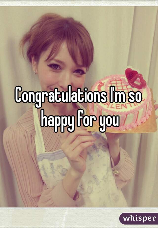 Congratulations I'm so happy for you