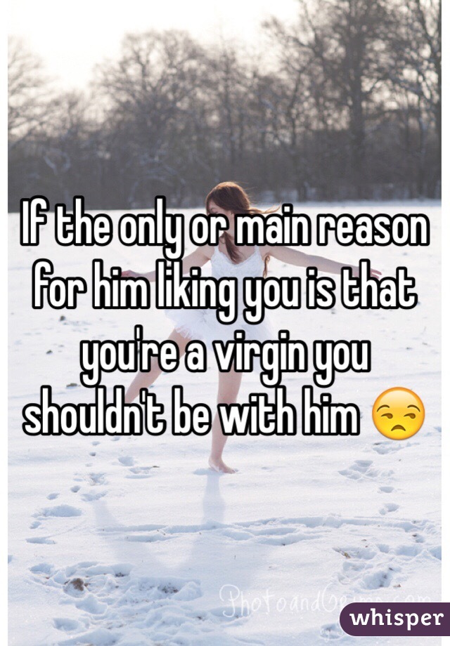 If the only or main reason for him liking you is that you're a virgin you shouldn't be with him 😒