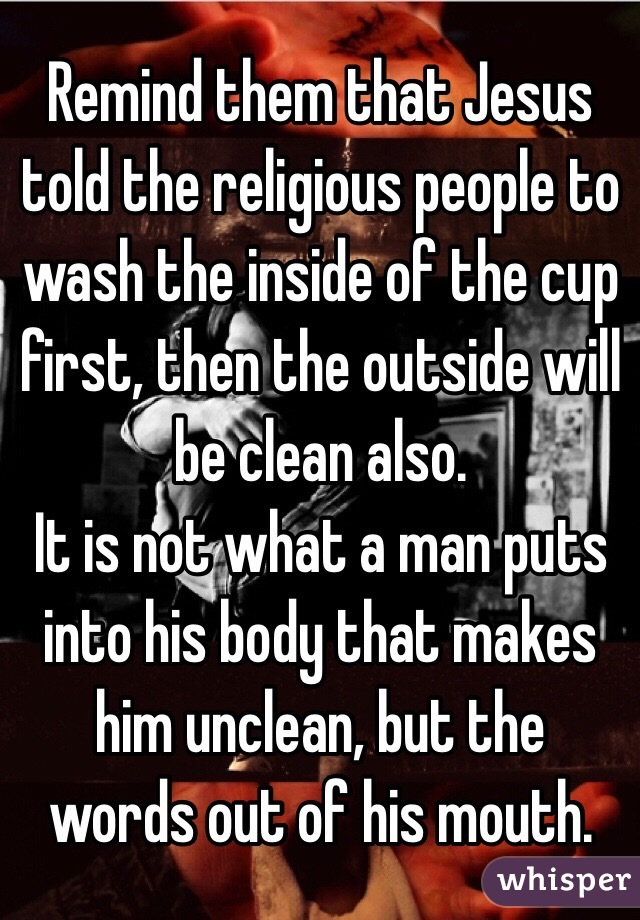 Remind them that Jesus told the religious people to wash the inside of the cup first, then the outside will be clean also. 
It is not what a man puts into his body that makes him unclean, but the words out of his mouth. 