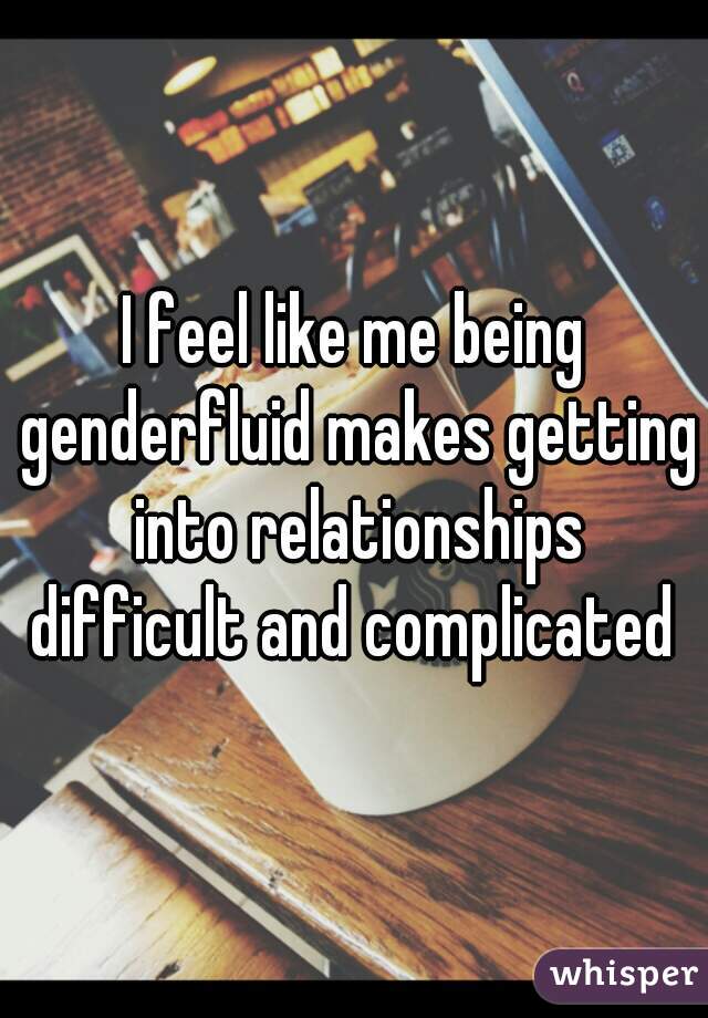 I feel like me being genderfluid makes getting into relationships difficult and complicated 