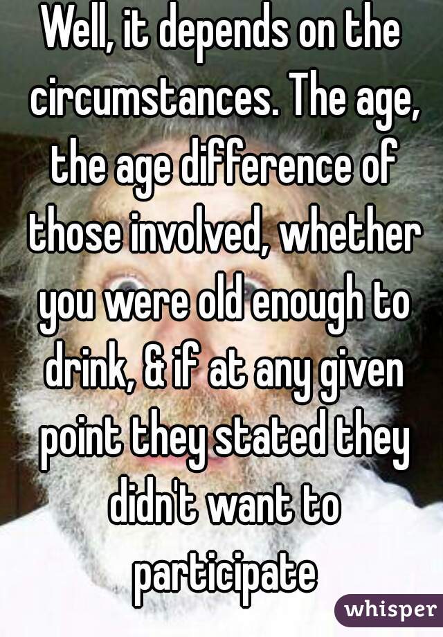 Well, it depends on the circumstances. The age, the age difference of those involved, whether you were old enough to drink, & if at any given point they stated they didn't want to participate