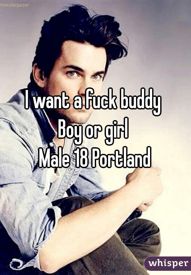 I want a fuck buddy 
Boy or girl 
Male 18 Portland