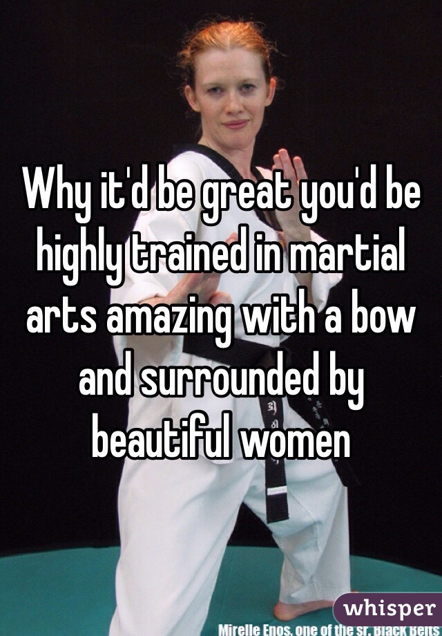 Why it'd be great you'd be highly trained in martial arts amazing with a bow and surrounded by beautiful women 