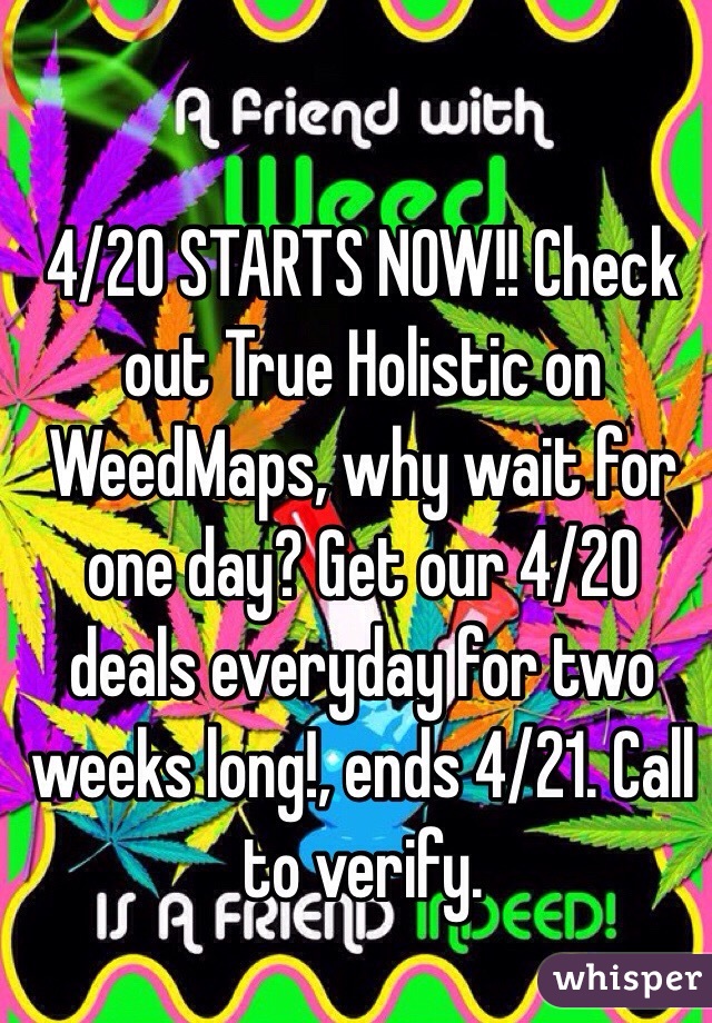 4/20 STARTS NOW!! Check out True Holistic on WeedMaps, why wait for one day? Get our 4/20 deals everyday for two weeks long!, ends 4/21. Call to verify.