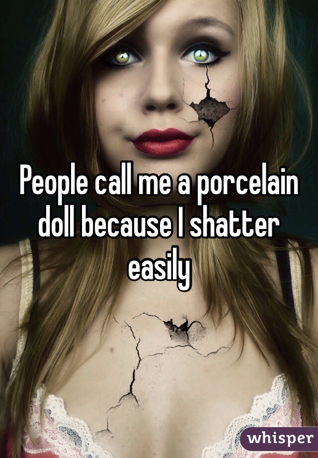 People call me a porcelain doll because I shatter easily 